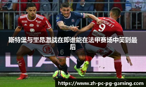 斯特堡与里昂激战在即谁能在法甲赛场中笑到最后