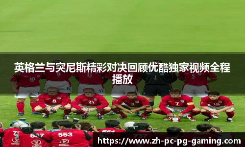 英格兰与突尼斯精彩对决回顾优酷独家视频全程播放