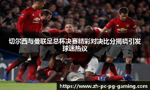 切尔西与曼联足总杯决赛精彩对决比分揭晓引发球迷热议