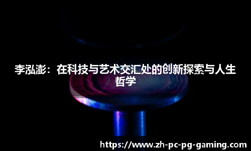李泓澎：在科技与艺术交汇处的创新探索与人生哲学