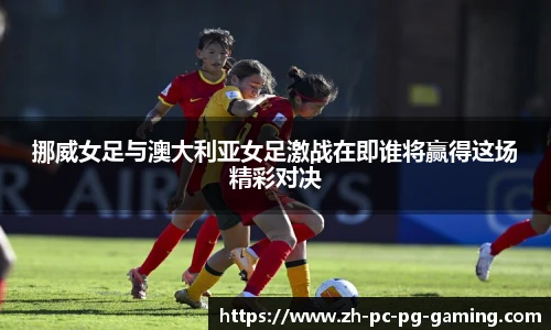 挪威女足与澳大利亚女足激战在即谁将赢得这场精彩对决