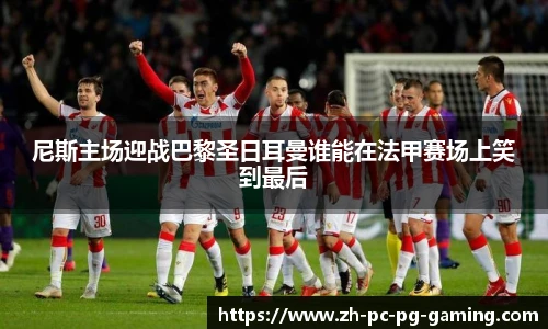 尼斯主场迎战巴黎圣日耳曼谁能在法甲赛场上笑到最后