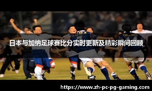 日本与加纳足球赛比分实时更新及精彩瞬间回顾