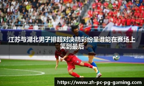 江苏与湖北男子排超对决精彩纷呈谁能在赛场上笑到最后
