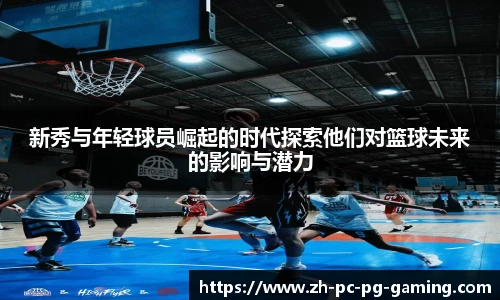 新秀与年轻球员崛起的时代探索他们对篮球未来的影响与潜力