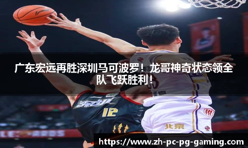广东宏远再胜深圳马可波罗！龙哥神奇状态领全队飞跃胜利！