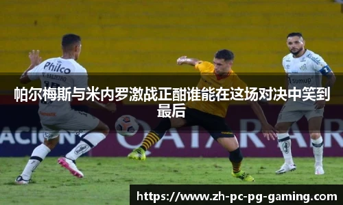 帕尔梅斯与米内罗激战正酣谁能在这场对决中笑到最后