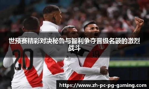 世预赛精彩对决秘鲁与智利争夺晋级名额的激烈战斗