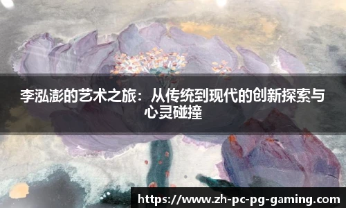 李泓澎的艺术之旅：从传统到现代的创新探索与心灵碰撞